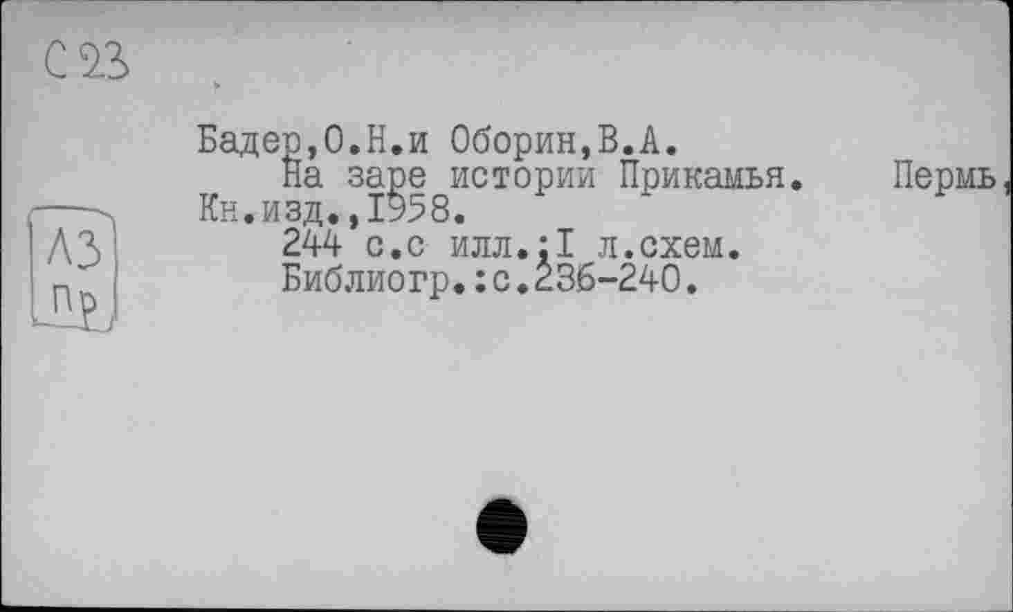 ﻿Бадер,0.Н.и Оборин,В.А.
На заре истории Прикамья. Кн.изд.,1958.
244 с.с илл.:1 л.схем.
Библиогр.:с.236-240.
Пермь